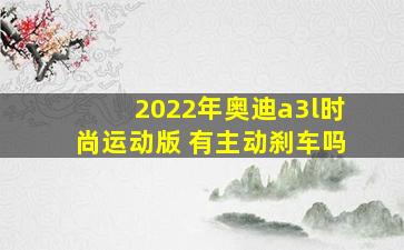 2022年奥迪a3l时尚运动版 有主动刹车吗